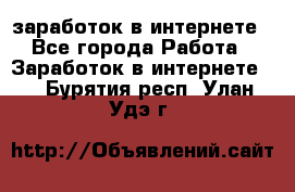 заработок в интернете - Все города Работа » Заработок в интернете   . Бурятия респ.,Улан-Удэ г.